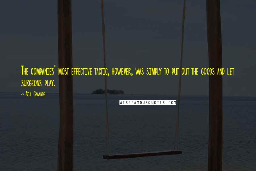 Atul Gawande Quotes: The companies' most effective tactic, however, was simply to put out the goods and let surgeons play.