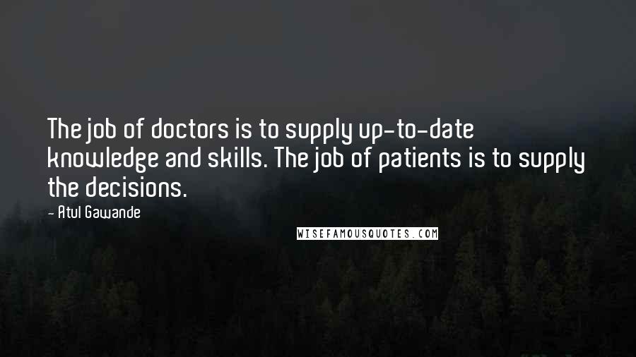 Atul Gawande Quotes: The job of doctors is to supply up-to-date knowledge and skills. The job of patients is to supply the decisions.