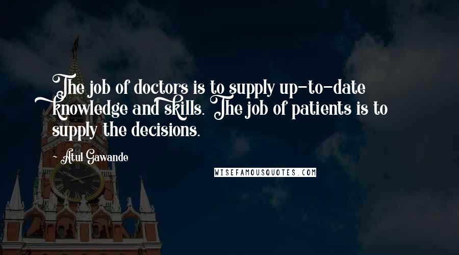 Atul Gawande Quotes: The job of doctors is to supply up-to-date knowledge and skills. The job of patients is to supply the decisions.