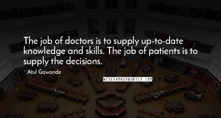 Atul Gawande Quotes: The job of doctors is to supply up-to-date knowledge and skills. The job of patients is to supply the decisions.