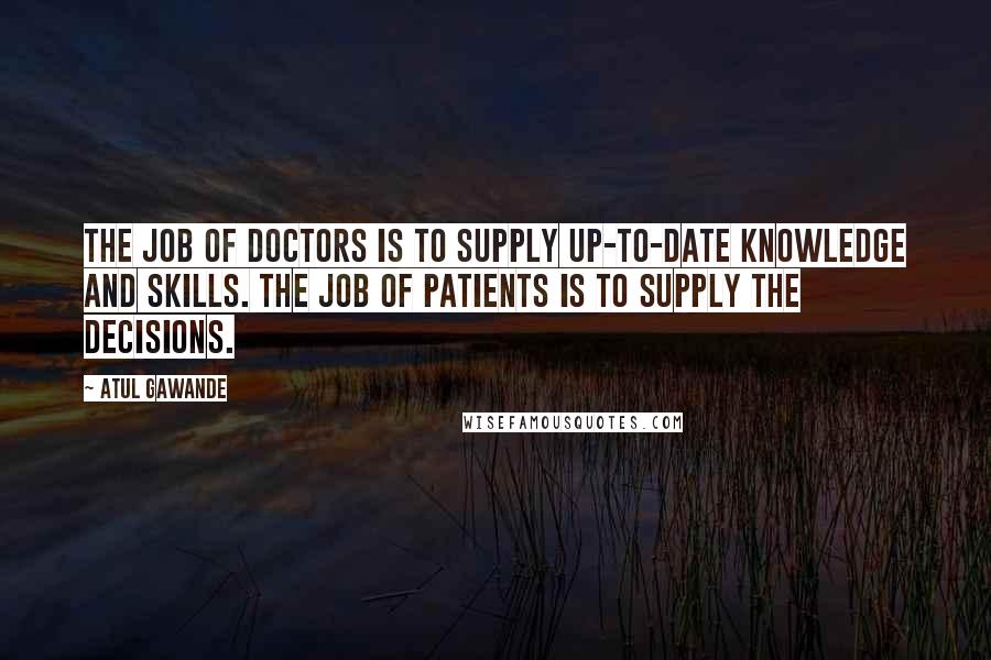 Atul Gawande Quotes: The job of doctors is to supply up-to-date knowledge and skills. The job of patients is to supply the decisions.