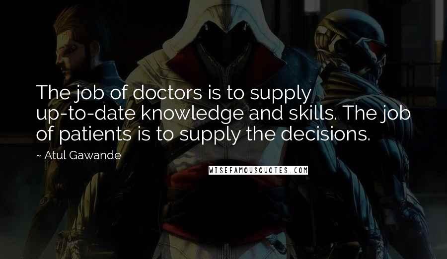 Atul Gawande Quotes: The job of doctors is to supply up-to-date knowledge and skills. The job of patients is to supply the decisions.