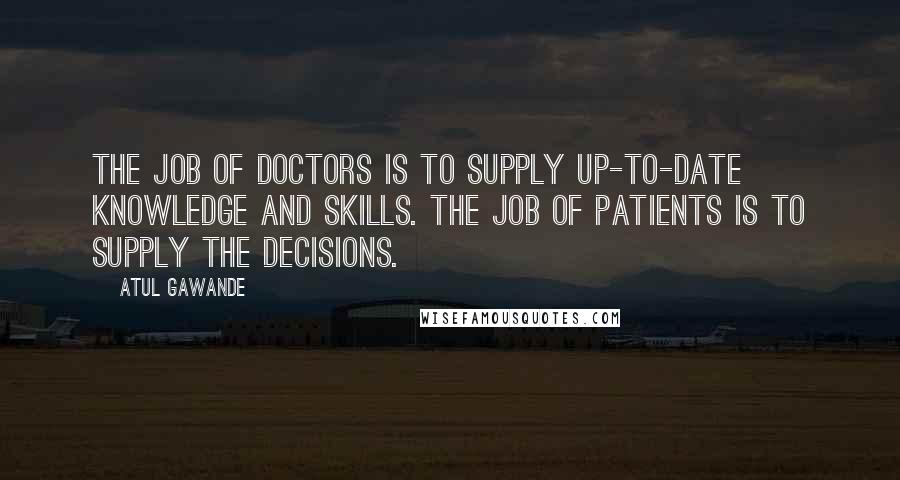 Atul Gawande Quotes: The job of doctors is to supply up-to-date knowledge and skills. The job of patients is to supply the decisions.