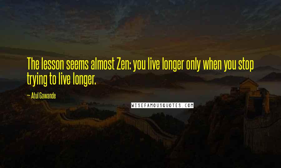 Atul Gawande Quotes: The lesson seems almost Zen: you live longer only when you stop trying to live longer.