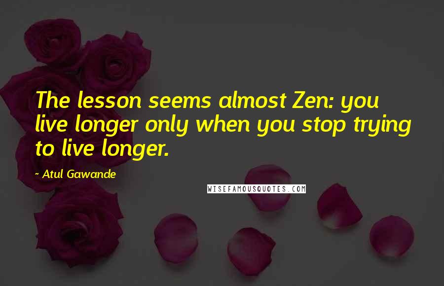 Atul Gawande Quotes: The lesson seems almost Zen: you live longer only when you stop trying to live longer.