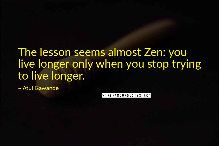 Atul Gawande Quotes: The lesson seems almost Zen: you live longer only when you stop trying to live longer.