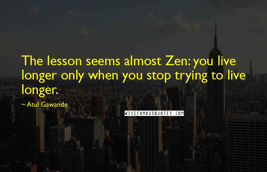 Atul Gawande Quotes: The lesson seems almost Zen: you live longer only when you stop trying to live longer.