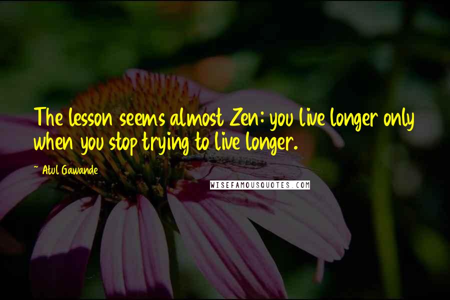 Atul Gawande Quotes: The lesson seems almost Zen: you live longer only when you stop trying to live longer.