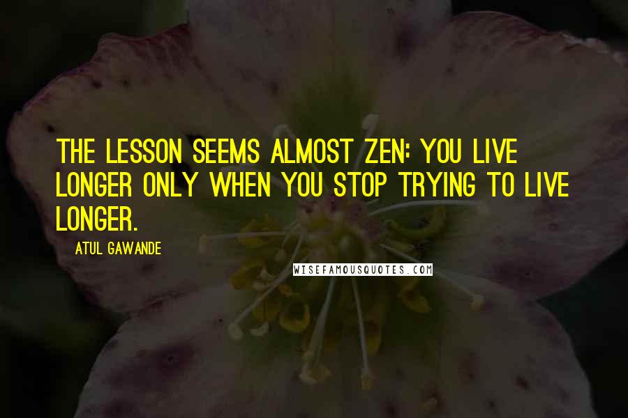 Atul Gawande Quotes: The lesson seems almost Zen: you live longer only when you stop trying to live longer.