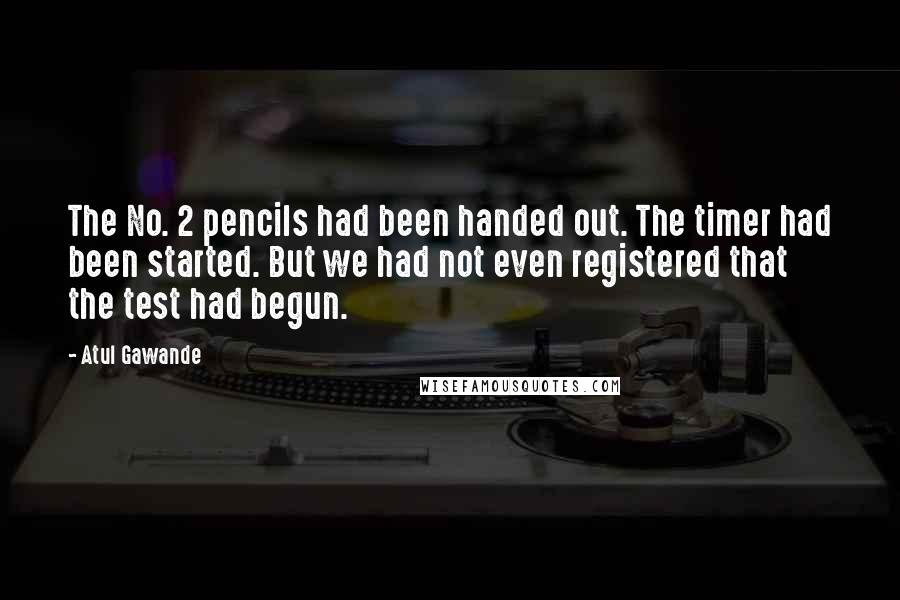 Atul Gawande Quotes: The No. 2 pencils had been handed out. The timer had been started. But we had not even registered that the test had begun.