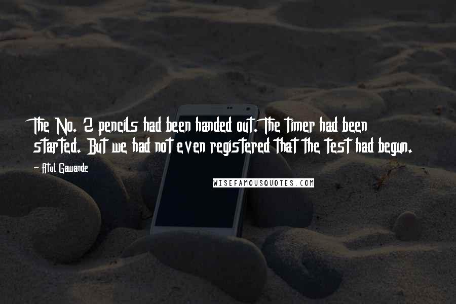 Atul Gawande Quotes: The No. 2 pencils had been handed out. The timer had been started. But we had not even registered that the test had begun.