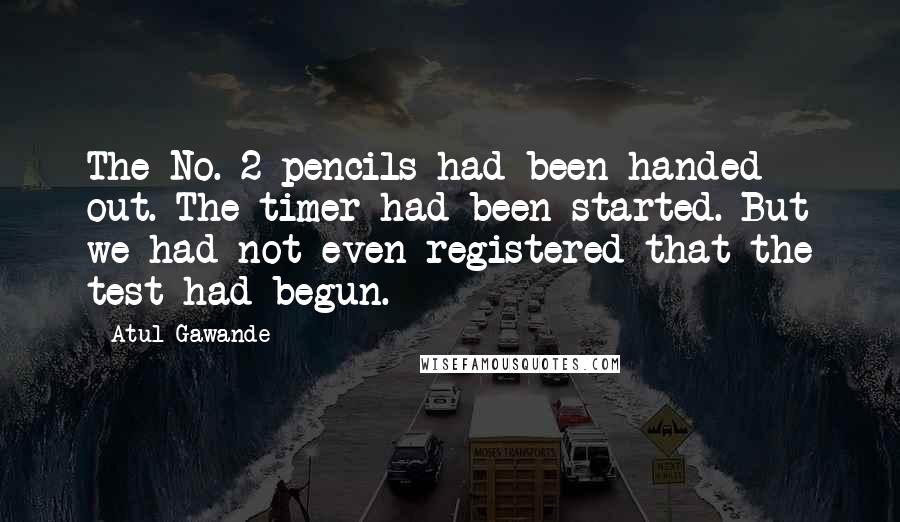 Atul Gawande Quotes: The No. 2 pencils had been handed out. The timer had been started. But we had not even registered that the test had begun.