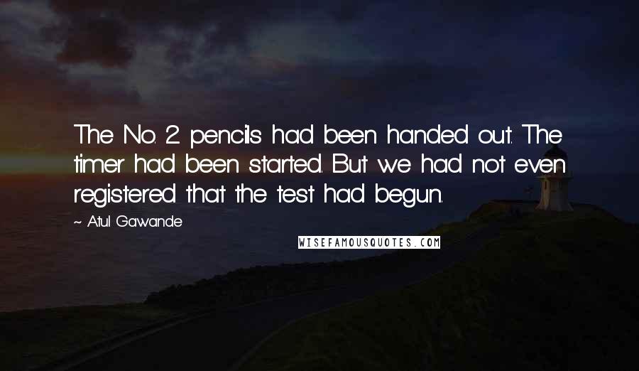 Atul Gawande Quotes: The No. 2 pencils had been handed out. The timer had been started. But we had not even registered that the test had begun.