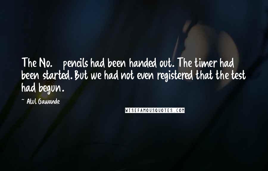 Atul Gawande Quotes: The No. 2 pencils had been handed out. The timer had been started. But we had not even registered that the test had begun.