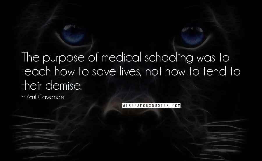 Atul Gawande Quotes: The purpose of medical schooling was to teach how to save lives, not how to tend to their demise.