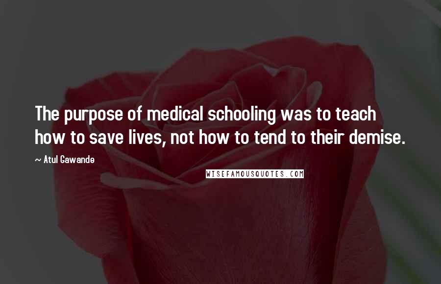 Atul Gawande Quotes: The purpose of medical schooling was to teach how to save lives, not how to tend to their demise.