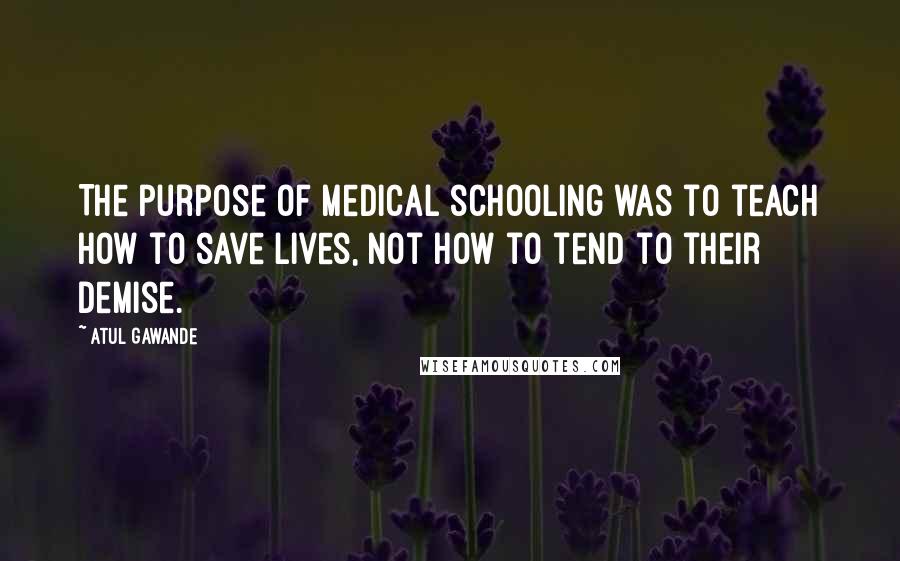 Atul Gawande Quotes: The purpose of medical schooling was to teach how to save lives, not how to tend to their demise.