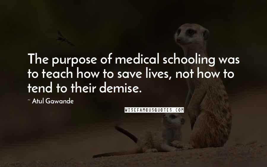 Atul Gawande Quotes: The purpose of medical schooling was to teach how to save lives, not how to tend to their demise.