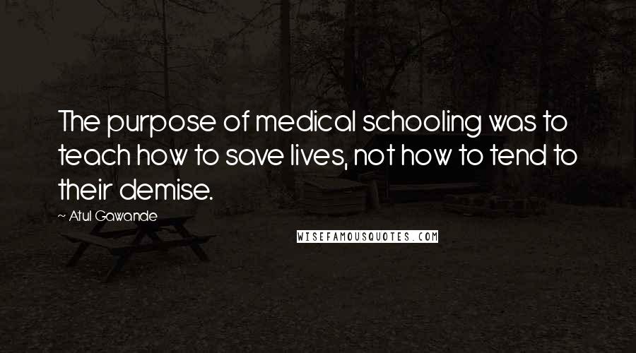 Atul Gawande Quotes: The purpose of medical schooling was to teach how to save lives, not how to tend to their demise.