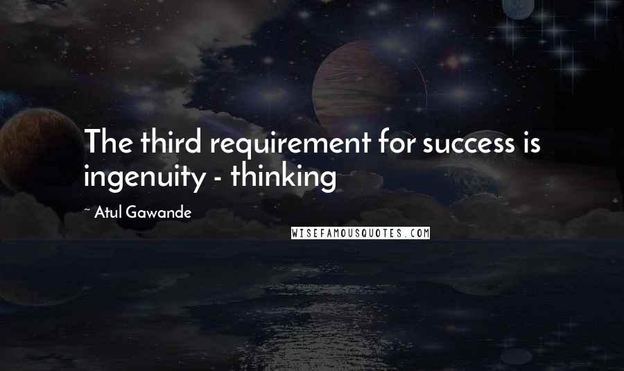 Atul Gawande Quotes: The third requirement for success is ingenuity - thinking