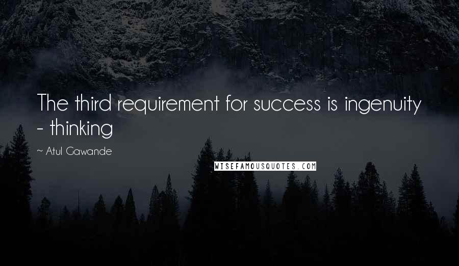 Atul Gawande Quotes: The third requirement for success is ingenuity - thinking