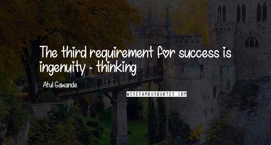 Atul Gawande Quotes: The third requirement for success is ingenuity - thinking