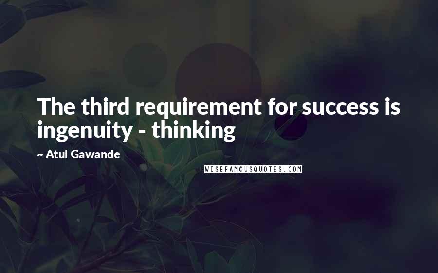 Atul Gawande Quotes: The third requirement for success is ingenuity - thinking