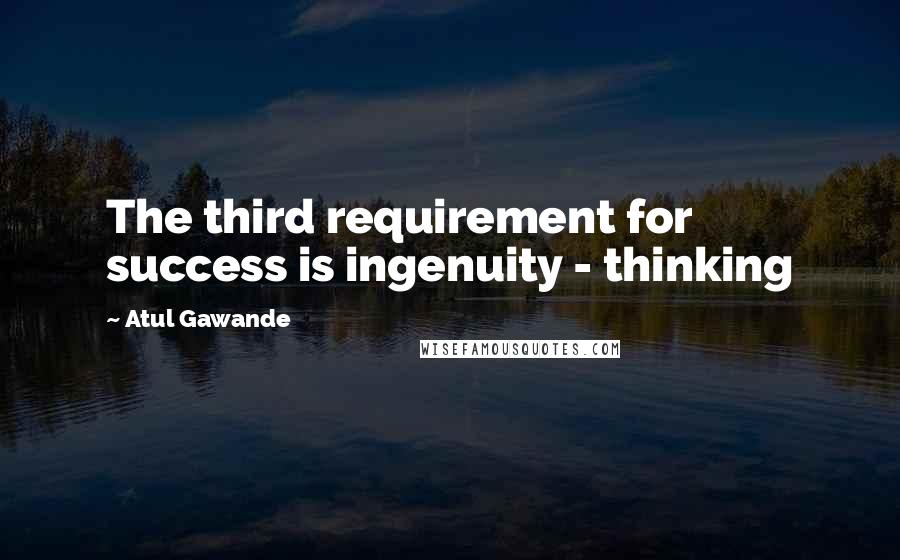 Atul Gawande Quotes: The third requirement for success is ingenuity - thinking