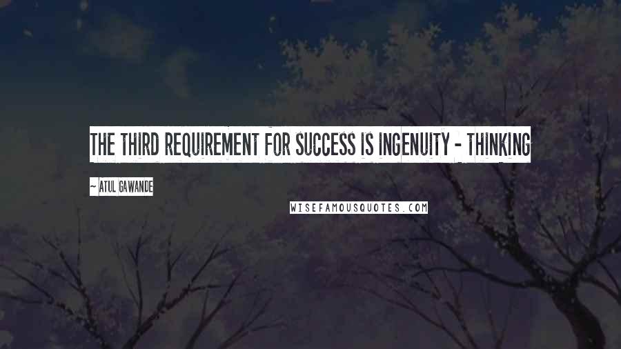 Atul Gawande Quotes: The third requirement for success is ingenuity - thinking