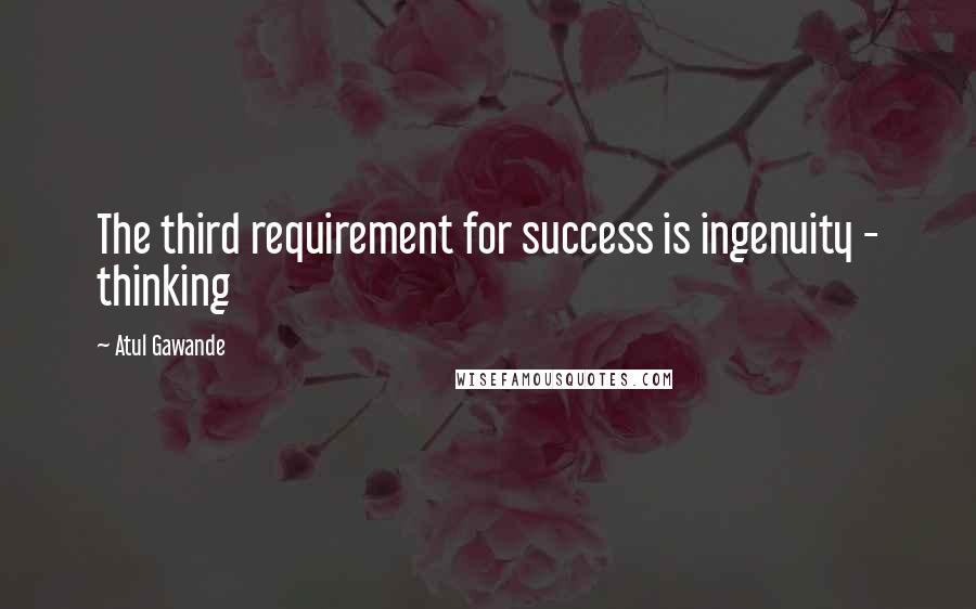 Atul Gawande Quotes: The third requirement for success is ingenuity - thinking