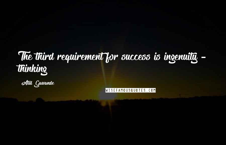 Atul Gawande Quotes: The third requirement for success is ingenuity - thinking