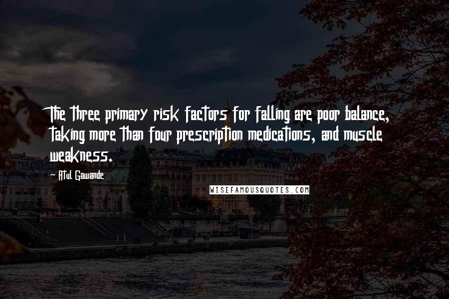 Atul Gawande Quotes: The three primary risk factors for falling are poor balance, taking more than four prescription medications, and muscle weakness.