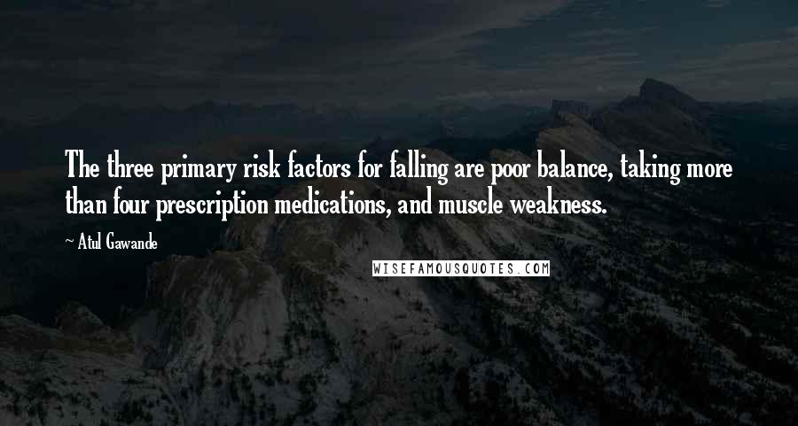 Atul Gawande Quotes: The three primary risk factors for falling are poor balance, taking more than four prescription medications, and muscle weakness.