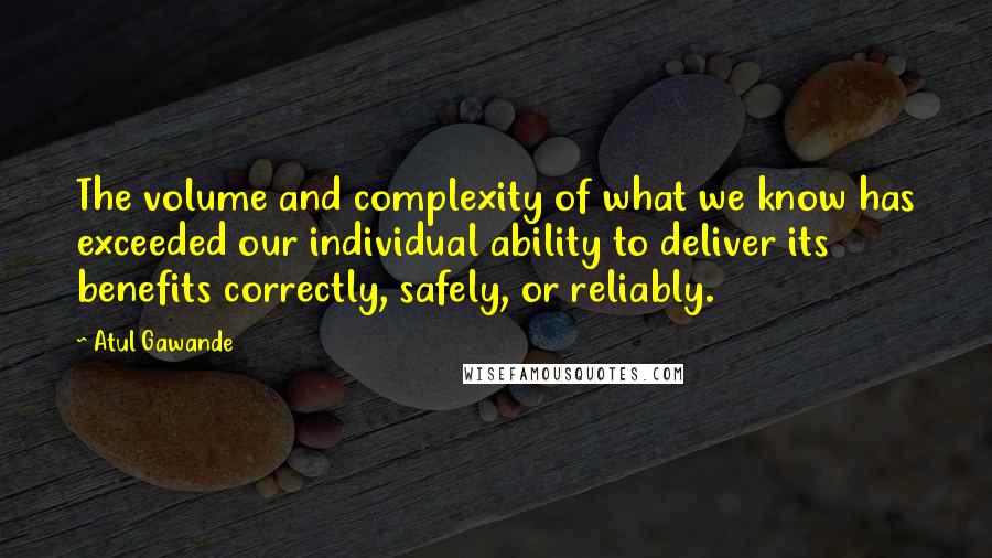 Atul Gawande Quotes: The volume and complexity of what we know has exceeded our individual ability to deliver its benefits correctly, safely, or reliably.