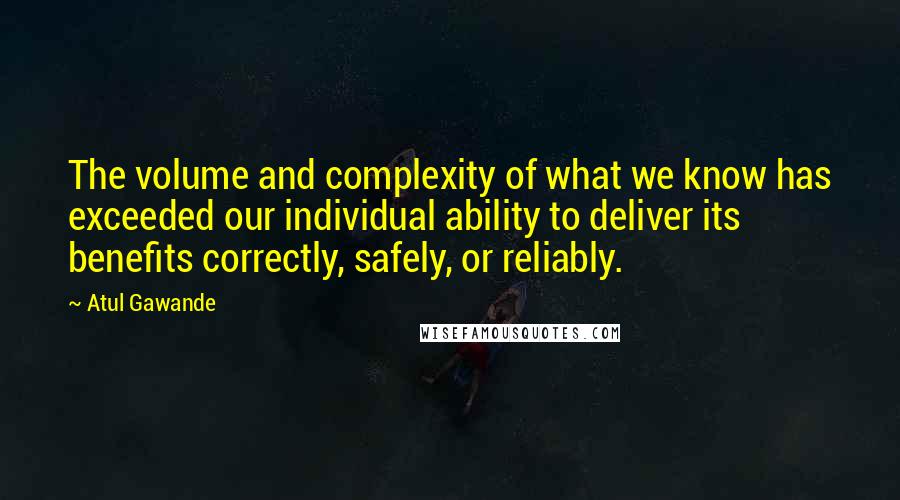 Atul Gawande Quotes: The volume and complexity of what we know has exceeded our individual ability to deliver its benefits correctly, safely, or reliably.