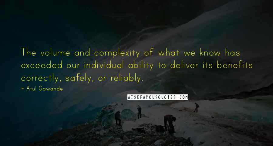 Atul Gawande Quotes: The volume and complexity of what we know has exceeded our individual ability to deliver its benefits correctly, safely, or reliably.