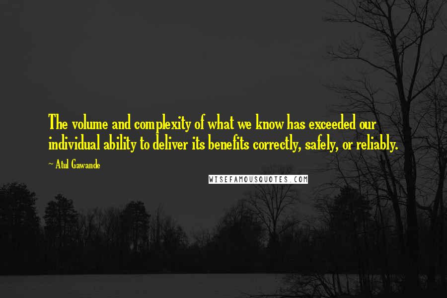 Atul Gawande Quotes: The volume and complexity of what we know has exceeded our individual ability to deliver its benefits correctly, safely, or reliably.