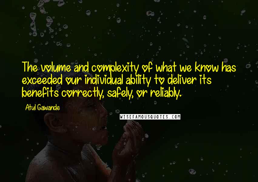 Atul Gawande Quotes: The volume and complexity of what we know has exceeded our individual ability to deliver its benefits correctly, safely, or reliably.