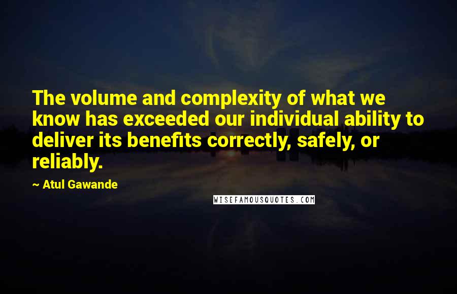 Atul Gawande Quotes: The volume and complexity of what we know has exceeded our individual ability to deliver its benefits correctly, safely, or reliably.