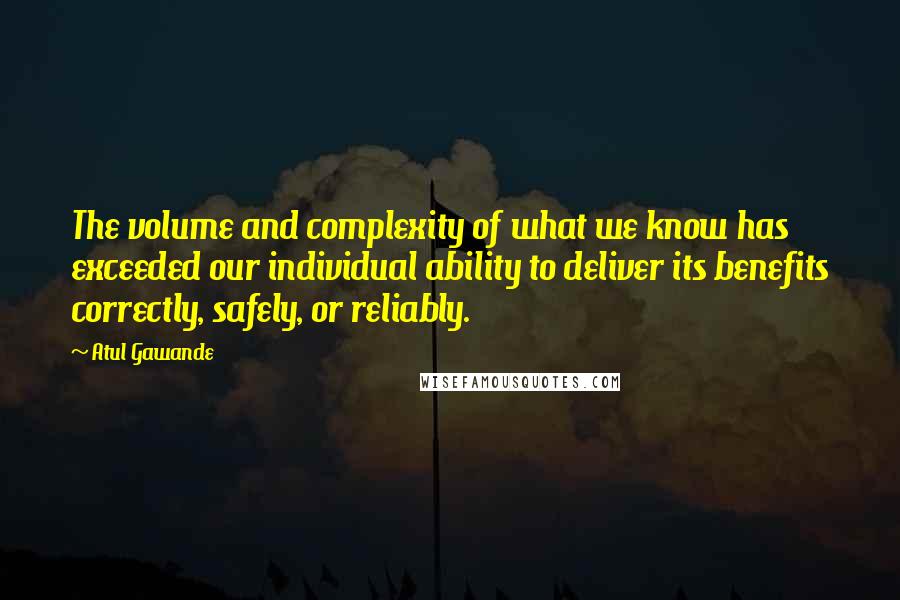 Atul Gawande Quotes: The volume and complexity of what we know has exceeded our individual ability to deliver its benefits correctly, safely, or reliably.