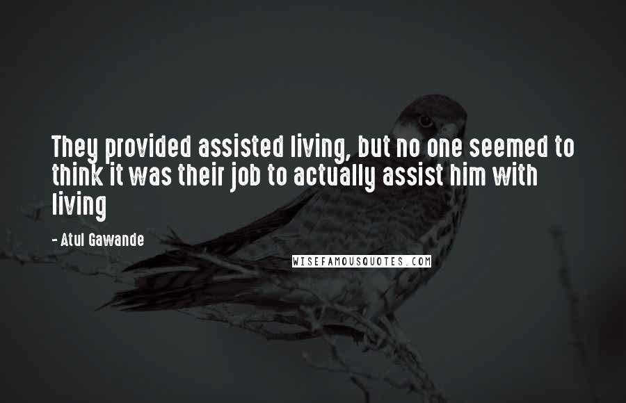 Atul Gawande Quotes: They provided assisted living, but no one seemed to think it was their job to actually assist him with living