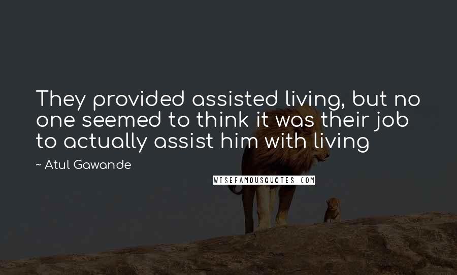 Atul Gawande Quotes: They provided assisted living, but no one seemed to think it was their job to actually assist him with living