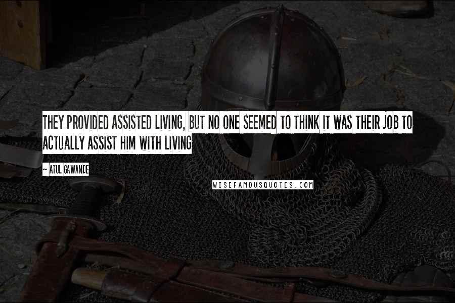 Atul Gawande Quotes: They provided assisted living, but no one seemed to think it was their job to actually assist him with living