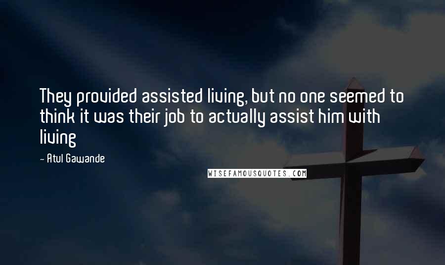 Atul Gawande Quotes: They provided assisted living, but no one seemed to think it was their job to actually assist him with living