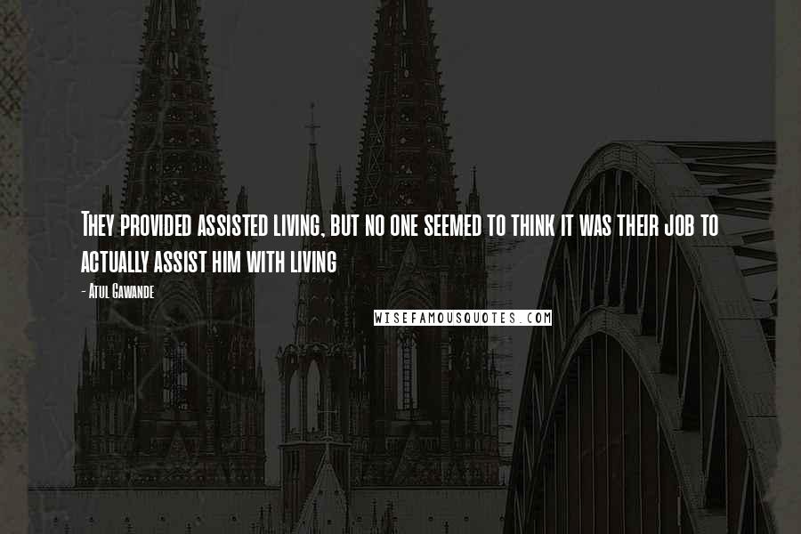 Atul Gawande Quotes: They provided assisted living, but no one seemed to think it was their job to actually assist him with living