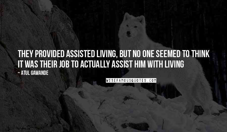 Atul Gawande Quotes: They provided assisted living, but no one seemed to think it was their job to actually assist him with living