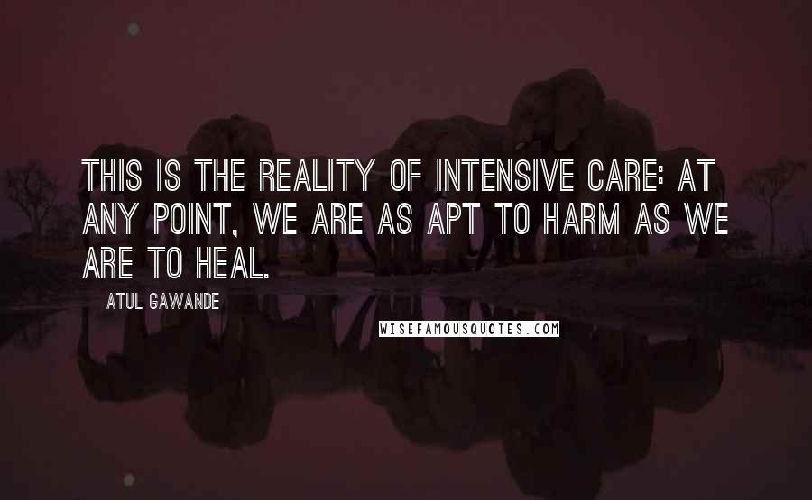 Atul Gawande Quotes: This is the reality of intensive care: at any point, we are as apt to harm as we are to heal.