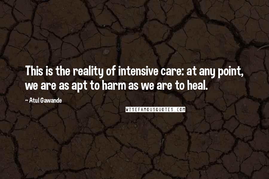 Atul Gawande Quotes: This is the reality of intensive care: at any point, we are as apt to harm as we are to heal.