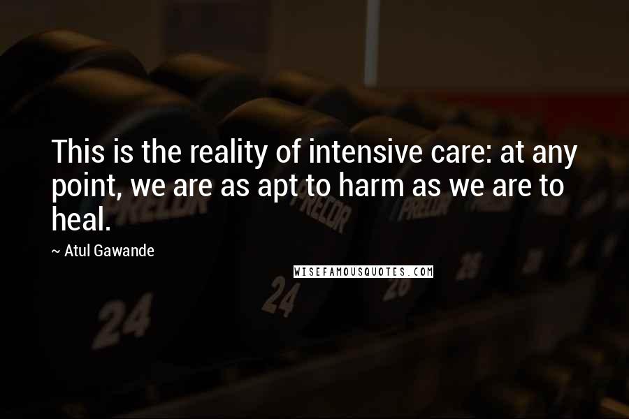 Atul Gawande Quotes: This is the reality of intensive care: at any point, we are as apt to harm as we are to heal.