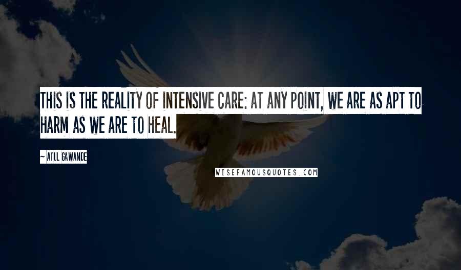 Atul Gawande Quotes: This is the reality of intensive care: at any point, we are as apt to harm as we are to heal.